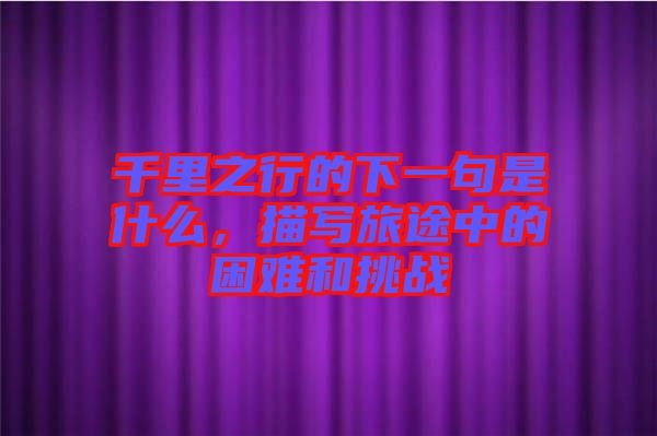 千里之行的下一句是什么，描寫旅途中的困難和挑戰(zhàn)