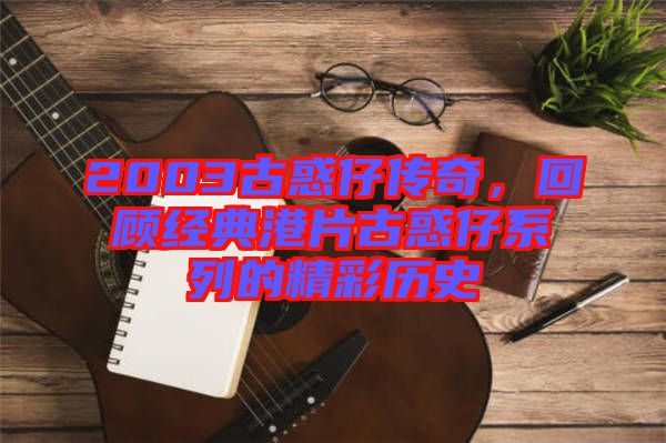 2003古惑仔傳奇，回顧經(jīng)典港片古惑仔系列的精彩歷史
