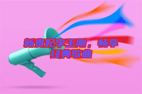 新貴妃李玉剛，暢享經(jīng)典歌曲