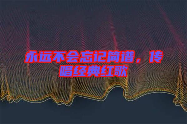 永遠(yuǎn)不會忘記簡譜，傳唱經(jīng)典紅歌