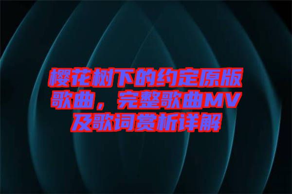 櫻花樹下的約定原版歌曲，完整歌曲MV及歌詞賞析詳解