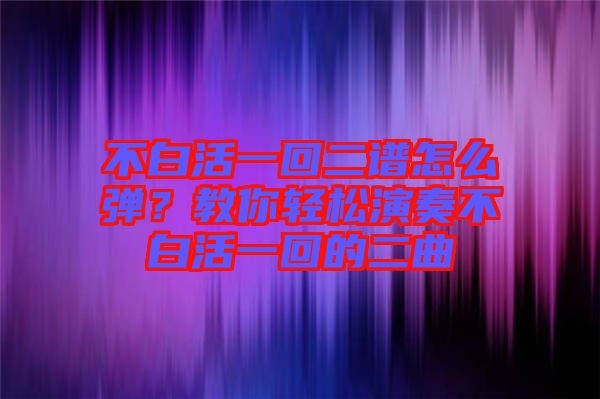 不白活一回二譜怎么彈？教你輕松演奏不白活一回的二曲