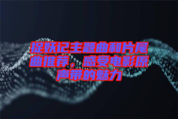 捉妖記主題曲和片尾曲推薦，感受電影原聲帶的魅力