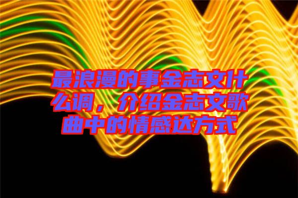 最浪漫的事金志文什么調(diào)，介紹金志文歌曲中的情感達(dá)方式