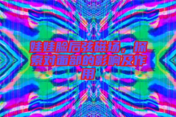 娃娃臉后弦磁場(chǎng)，探索對(duì)面部的影響及作用