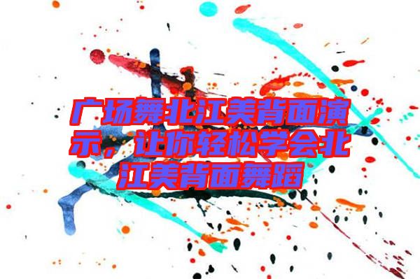 廣場舞北江美背面演示，讓你輕松學會北江美背面舞蹈