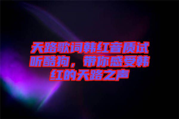 天路歌詞韓紅音質(zhì)試聽酷狗，帶你感受韓紅的天路之聲