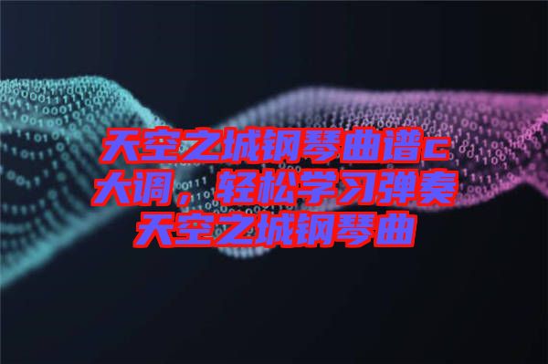 天空之城鋼琴曲譜c大調(diào)，輕松學(xué)習(xí)彈奏天空之城鋼琴曲
