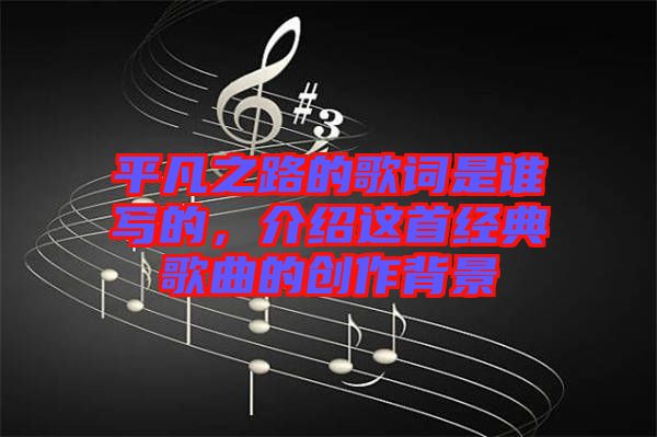 平凡之路的歌詞是誰寫的，介紹這首經(jīng)典歌曲的創(chuàng)作背景