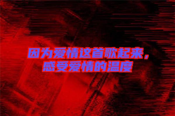 因?yàn)閻矍檫@首歌起來(lái)，感受愛情的溫度