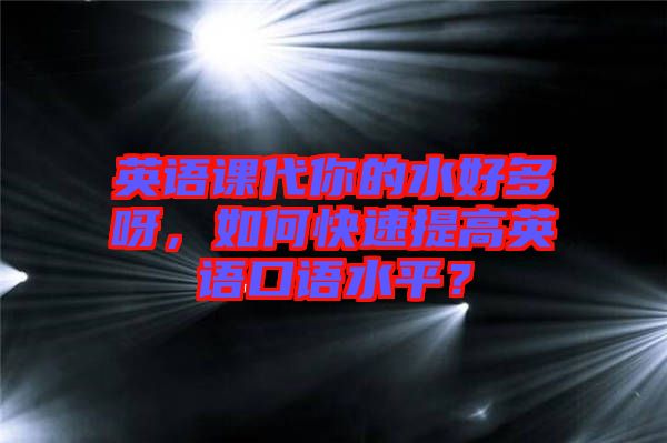 英語課代你的水好多呀，如何快速提高英語口語水平？