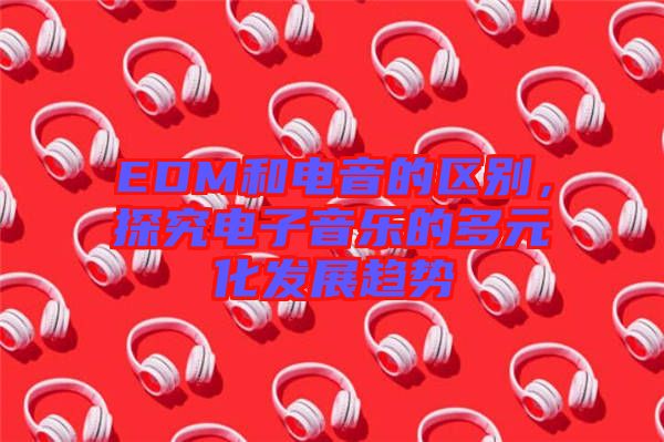 EDM和電音的區(qū)別，探究電子音樂的多元化發(fā)展趨勢