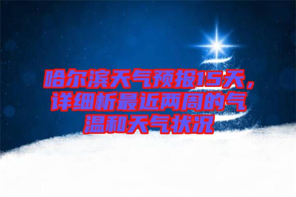 哈爾濱天氣預(yù)報(bào)15天，詳細(xì)析最近兩周的氣溫和天氣狀況
