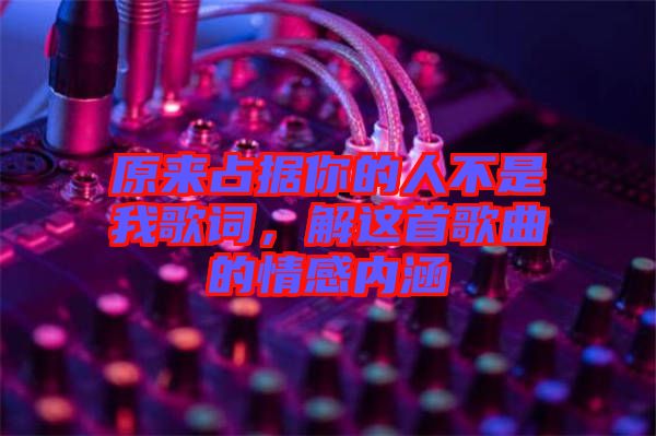 原來占據(jù)你的人不是我歌詞，解這首歌曲的情感內(nèi)涵
