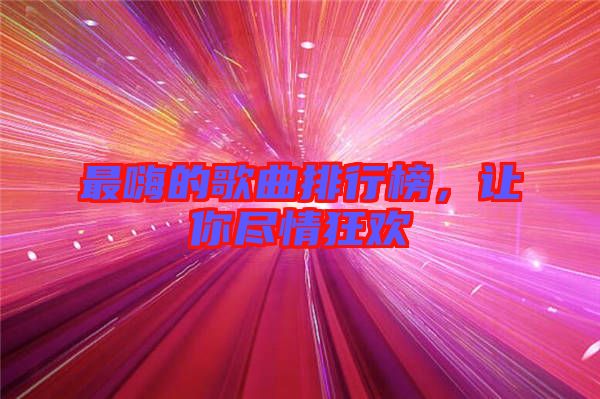 最嗨的歌曲排行榜，讓你盡情狂歡