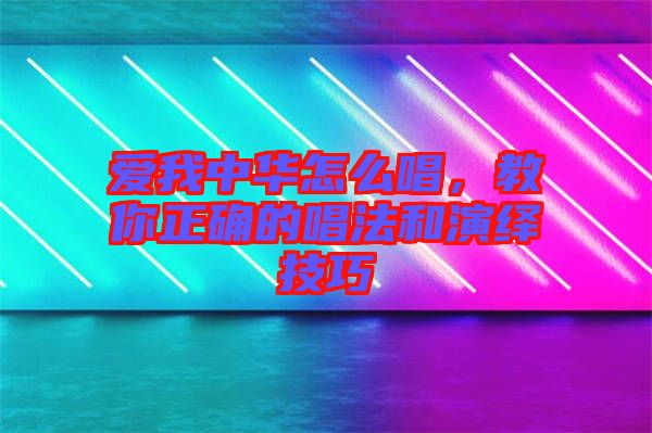 愛我中華怎么唱，教你正確的唱法和演繹技巧