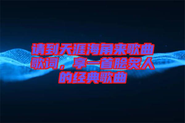 請(qǐng)到天涯海角來(lái)歌曲歌詞，享一首膾炙人的經(jīng)典歌曲