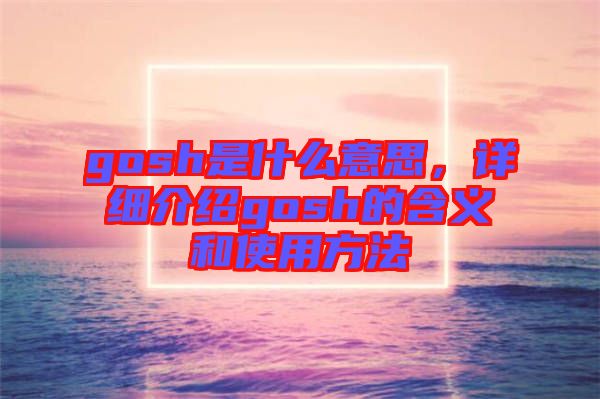 gosh是什么意思，詳細(xì)介紹gosh的含義和使用方法