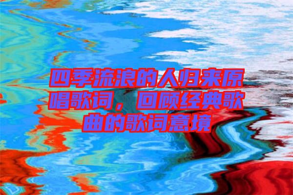 四季流浪的人歸來原唱歌詞，回顧經(jīng)典歌曲的歌詞意境