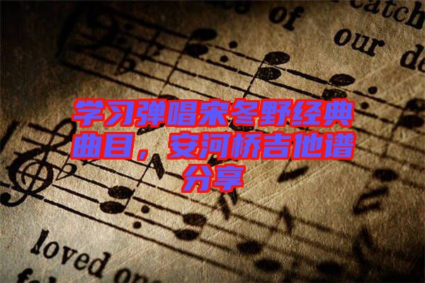 學(xué)習(xí)彈唱宋冬野經(jīng)典曲目，安河橋吉他譜分享
