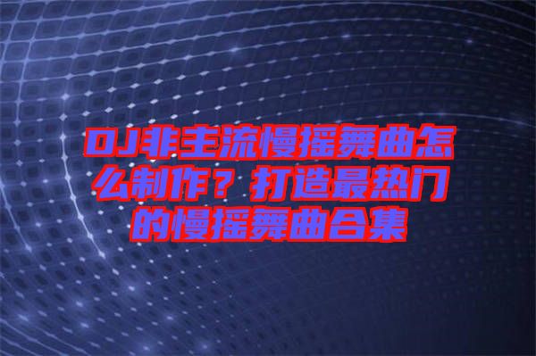 DJ非主流慢搖舞曲怎么制作？打造最熱門的慢搖舞曲合集