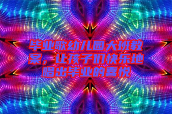 畢業(yè)歌幼兒園大班教案，讓孩子們快樂地唱出畢業(yè)的喜悅