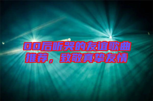 00后聽哭的友誼歌曲推薦，致敬真摯友情