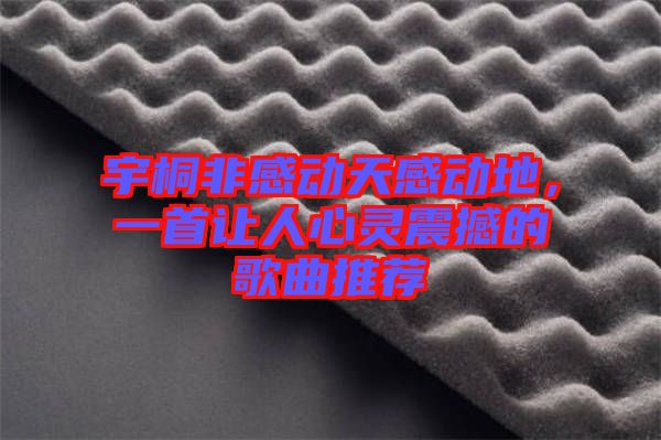 宇桐非感動天感動地，一首讓人心靈震撼的歌曲推薦