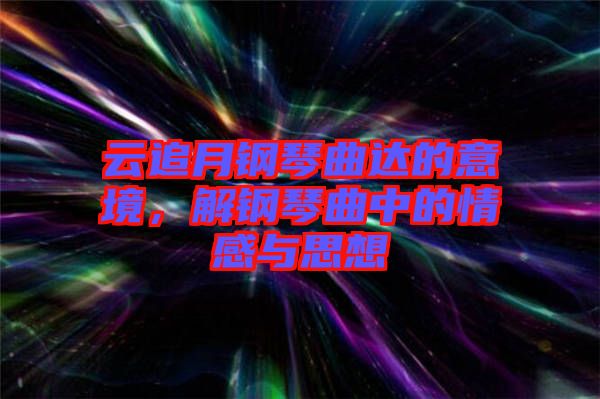 云追月鋼琴曲達的意境，解鋼琴曲中的情感與思想