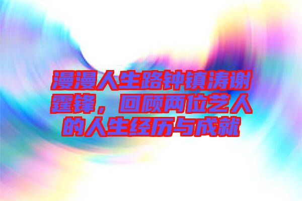 漫漫人生路鐘鎮(zhèn)濤謝霆鋒，回顧兩位藝人的人生經(jīng)歷與成就