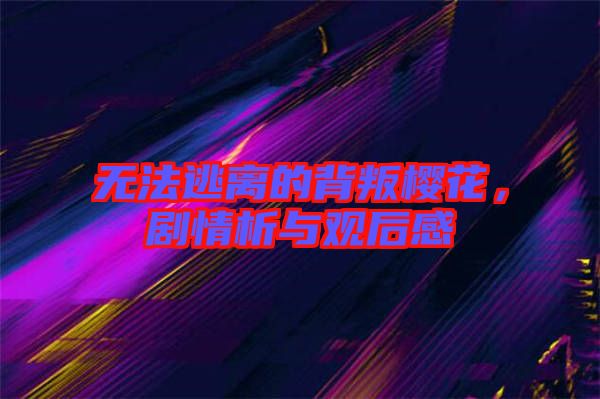 無(wú)法逃離的背叛櫻花，劇情析與觀后感