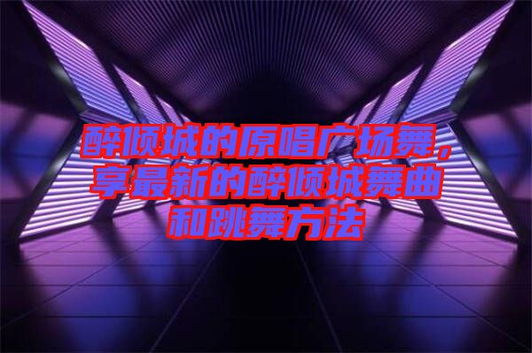 醉傾城的原唱廣場舞，享最新的醉傾城舞曲和跳舞方法