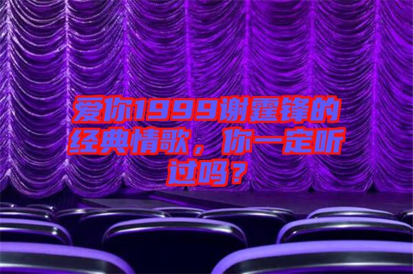 愛(ài)你1999謝霆鋒的經(jīng)典情歌，你一定聽過(guò)嗎？