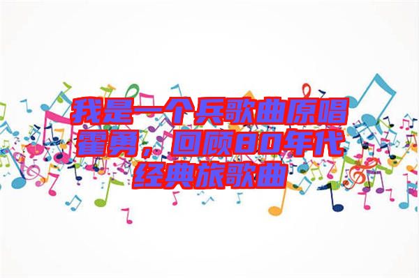 我是一個(gè)兵歌曲原唱霍勇，回顧80年代經(jīng)典旅歌曲