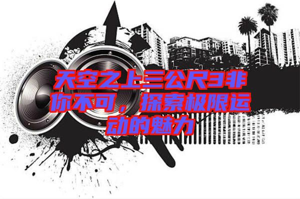 天空之上三公尺3非你不可，探索極限運(yùn)動(dòng)的魅力