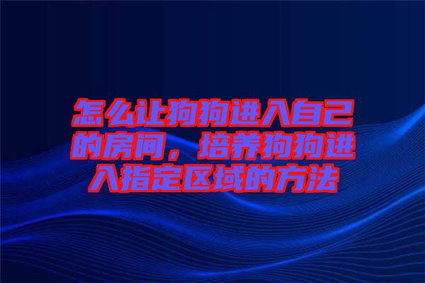 怎么讓狗狗進入自己的房間，培養(yǎng)狗狗進入指定區(qū)域的方法