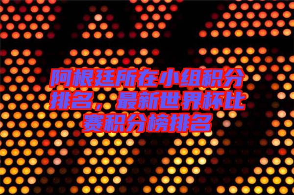 阿根廷所在小組積分排名，最新世界杯比賽積分榜排名
