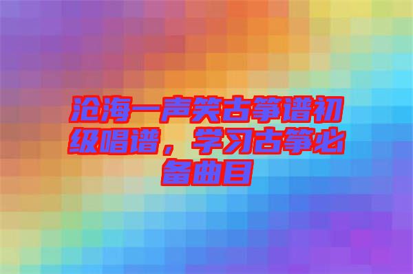 滄海一聲笑古箏譜初級唱譜，學(xué)習(xí)古箏必備曲目