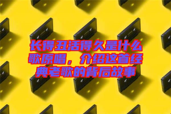 長(zhǎng)得丑活得久是什么歌原唱，介紹這首經(jīng)典老歌的背后故事