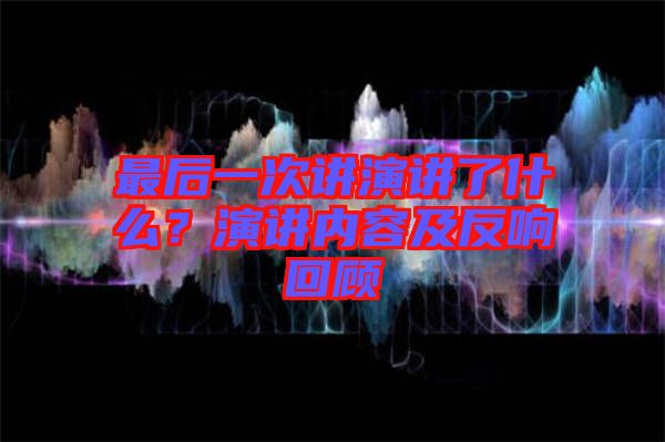 最后一次講演講了什么？演講內(nèi)容及反響回顧