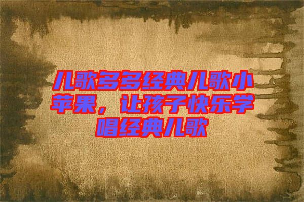 兒歌多多經(jīng)典兒歌小蘋果，讓孩子快樂學(xué)唱經(jīng)典兒歌