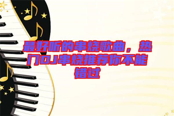 最好聽的串燒歌曲，熱門DJ串燒推薦你不能錯過