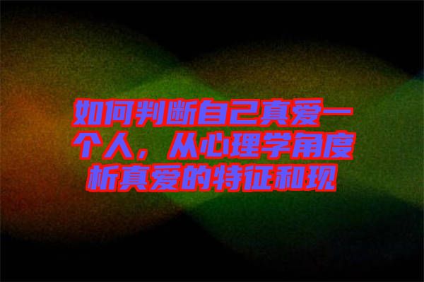 如何判斷自己真愛一個人，從心理學(xué)角度析真愛的特征和現(xiàn)
