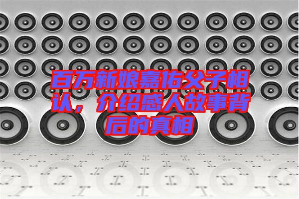 百萬(wàn)新娘嘉佑父子相認(rèn)，介紹感人故事背后的真相