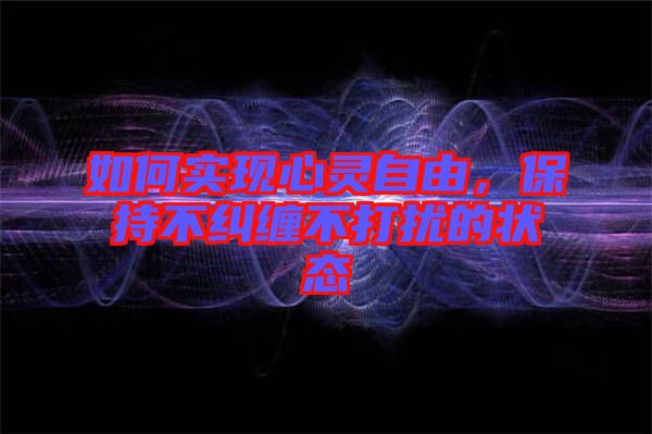 如何實現心靈自由，保持不糾纏不打擾的狀態(tài)