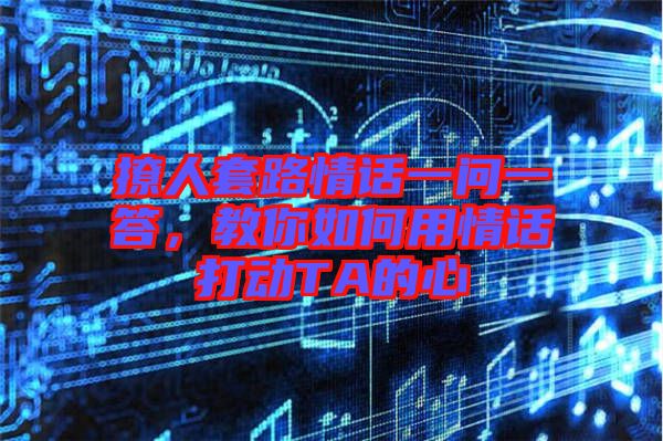 撩人套路情話一問一答，教你如何用情話打動TA的心
