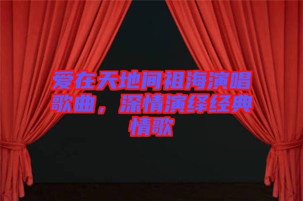 愛在天地間祖海演唱歌曲，深情演繹經(jīng)典情歌