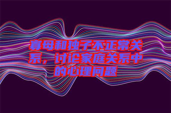 寡母和獨子不正常關系，討論家庭關系中的心理問題