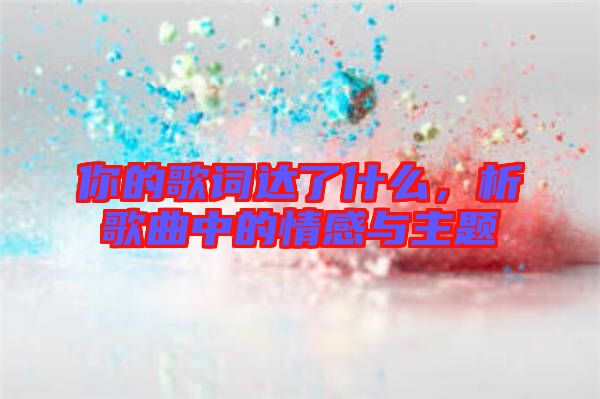 你的歌詞達(dá)了什么，析歌曲中的情感與主題