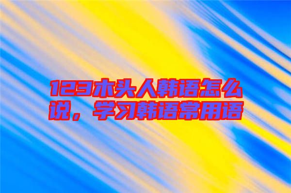 123木頭人韓語(yǔ)怎么說(shuō)，學(xué)習(xí)韓語(yǔ)常用語(yǔ)